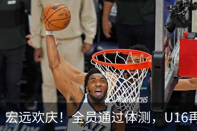 宏远欢庆！全员通过体测，U16再拔头筹，热身赛即将火力全开