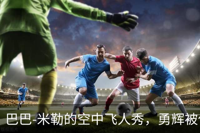 巴巴-米勒的空中飞人秀，勇辉被他隔扣得心服口服！