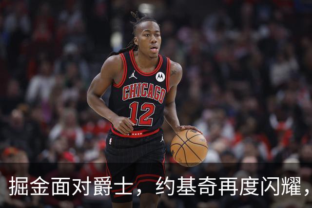 掘金面对爵士，约基奇再度闪耀，助攻王宝座唾手可得！