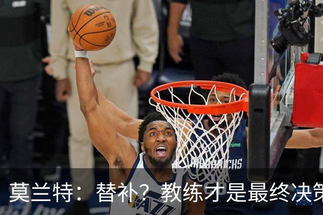 莫兰特：替补？教练才是最终决策者，随便来！