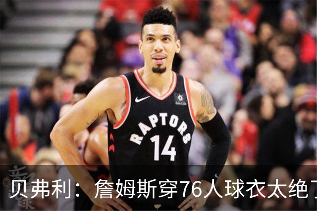 贝弗利：詹姆斯穿76人球衣太绝了，费城阵容闪闪发光！