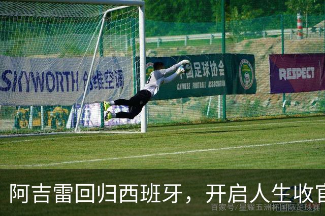 阿吉雷回归西班牙，开启人生收官演出！